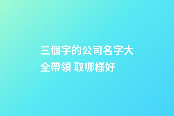 三個字的公司名字大全帶領 取哪樣好-第1張-公司起名-玄機派